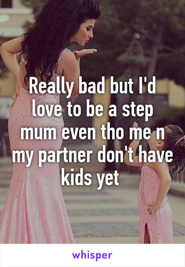 Really bad but I'd love to be a step mum even tho me n my partner don't have kids yet 