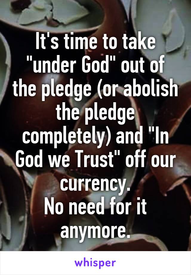 It's time to take "under God" out of the pledge (or abolish the pledge completely) and "In God we Trust" off our currency.
No need for it anymore.