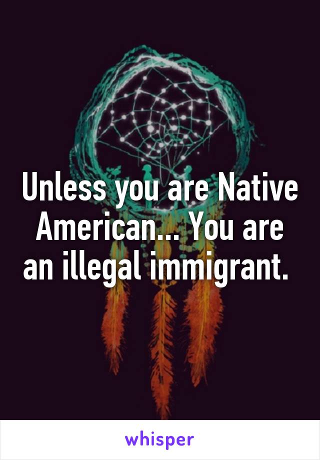 Unless you are Native American... You are an illegal immigrant. 