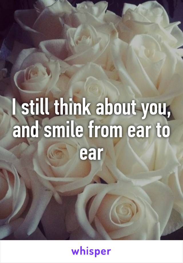 I still think about you, and smile from ear to ear