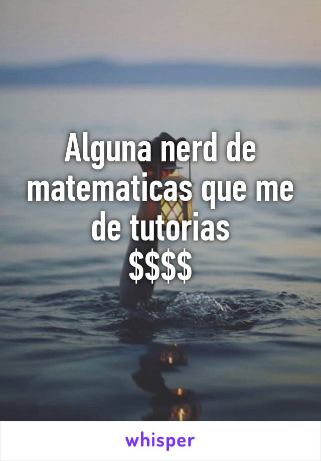 Alguna nerd de matematicas que me de tutorias
$$$$
