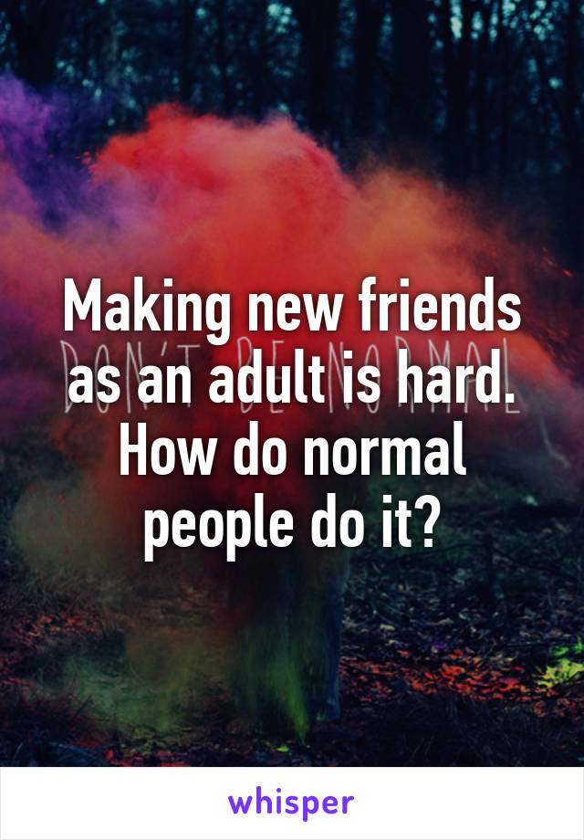 Making new friends as an adult is hard. How do normal people do it?