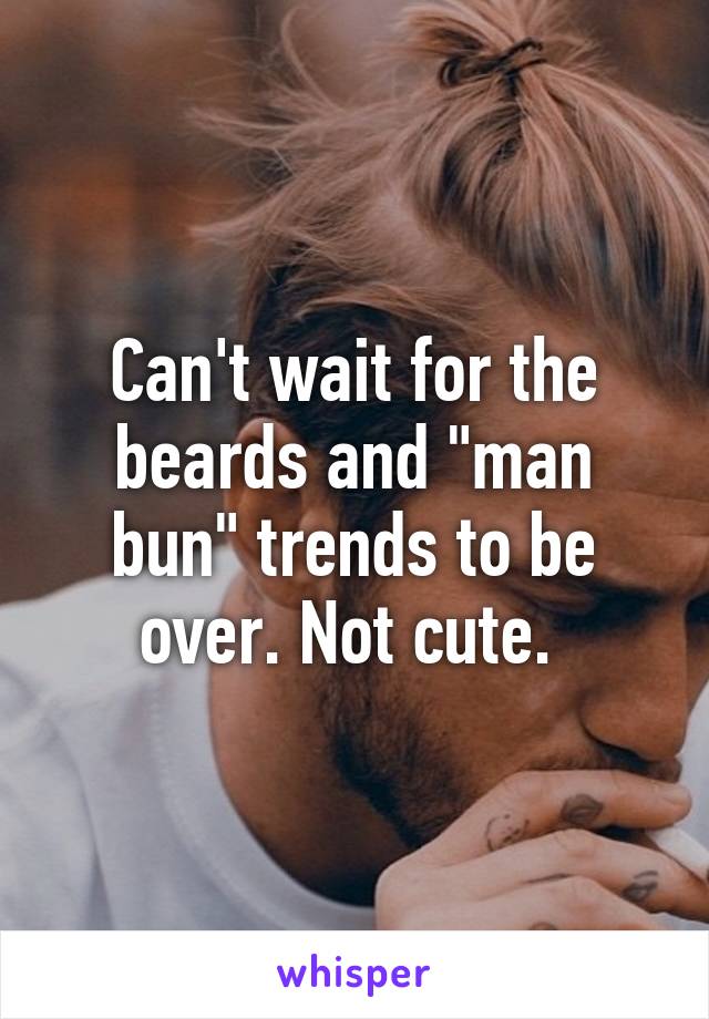 Can't wait for the beards and "man bun" trends to be over. Not cute. 