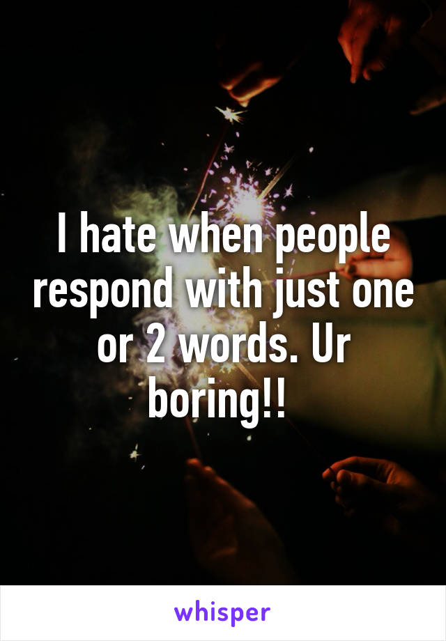 I hate when people respond with just one or 2 words. Ur boring!! 