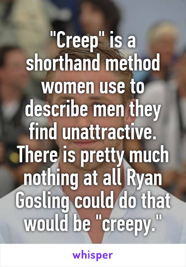 "Creep" is a shorthand method women use to describe men they find unattractive. There is pretty much nothing at all Ryan Gosling could do that would be "creepy."