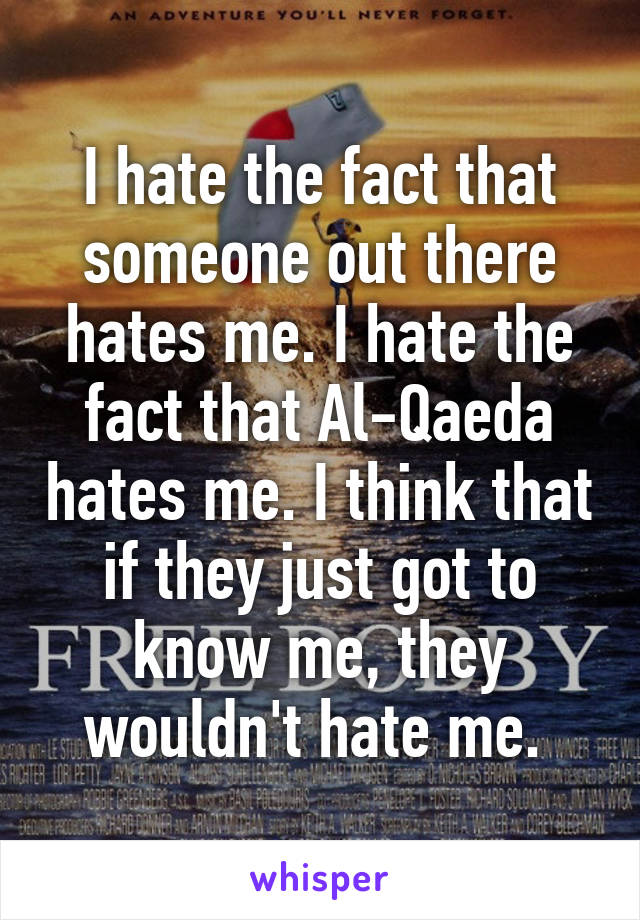 I hate the fact that someone out there hates me. I hate the fact that Al-Qaeda hates me. I think that if they just got to know me, they wouldn't hate me. 