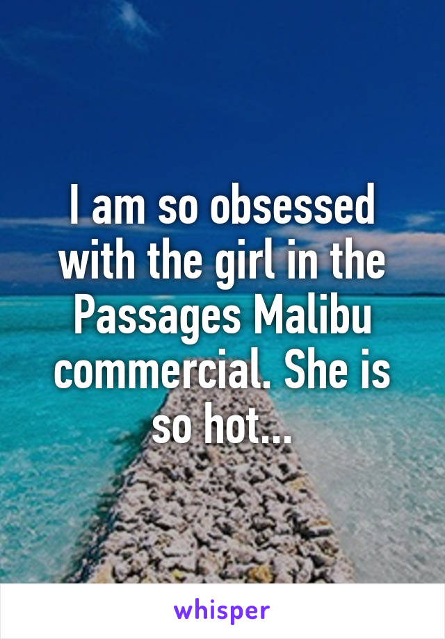 I am so obsessed with the girl in the Passages Malibu commercial. She is so hot...