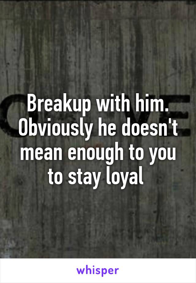 Breakup with him. Obviously he doesn't mean enough to you to stay loyal 