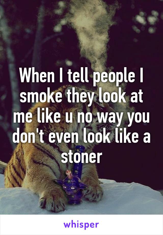 When I tell people I smoke they look at me like u no way you don't even look like a stoner