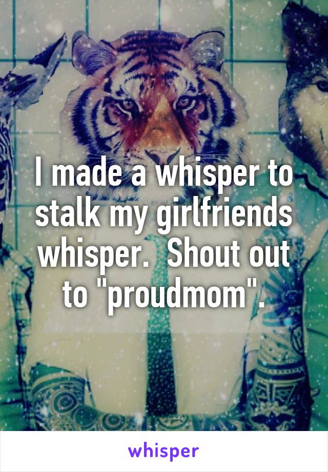 I made a whisper to stalk my girlfriends whisper.  Shout out to "proudmom".