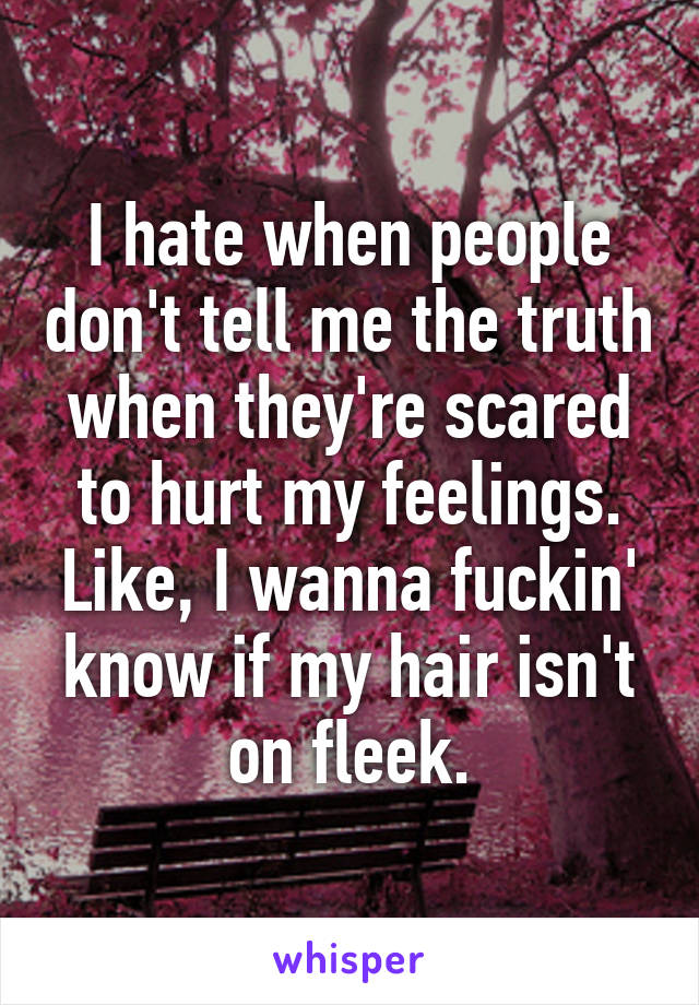 I hate when people don't tell me the truth when they're scared to hurt my feelings. Like, I wanna fuckin' know if my hair isn't on fleek.