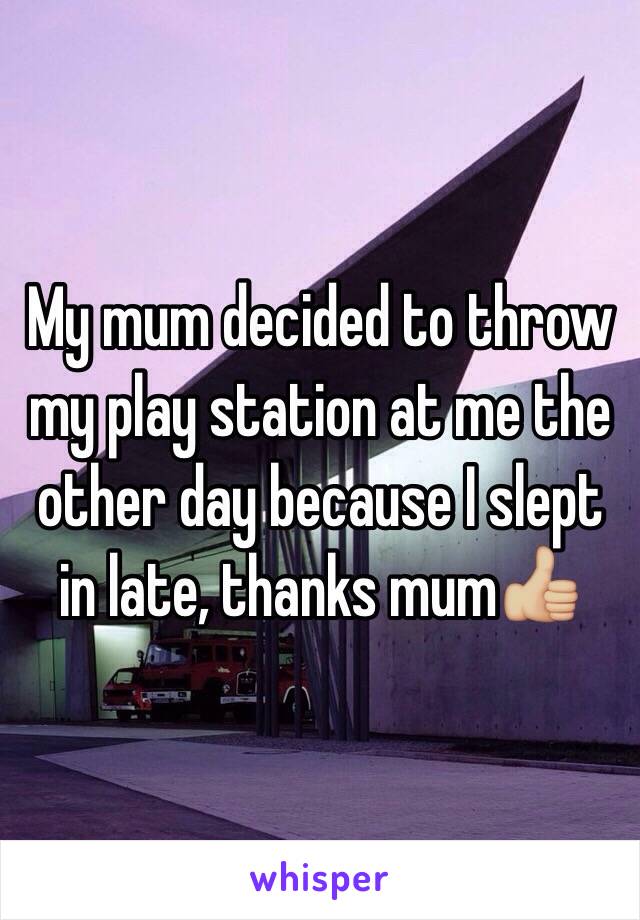 My mum decided to throw my play station at me the other day because I slept in late, thanks mum👍🏼