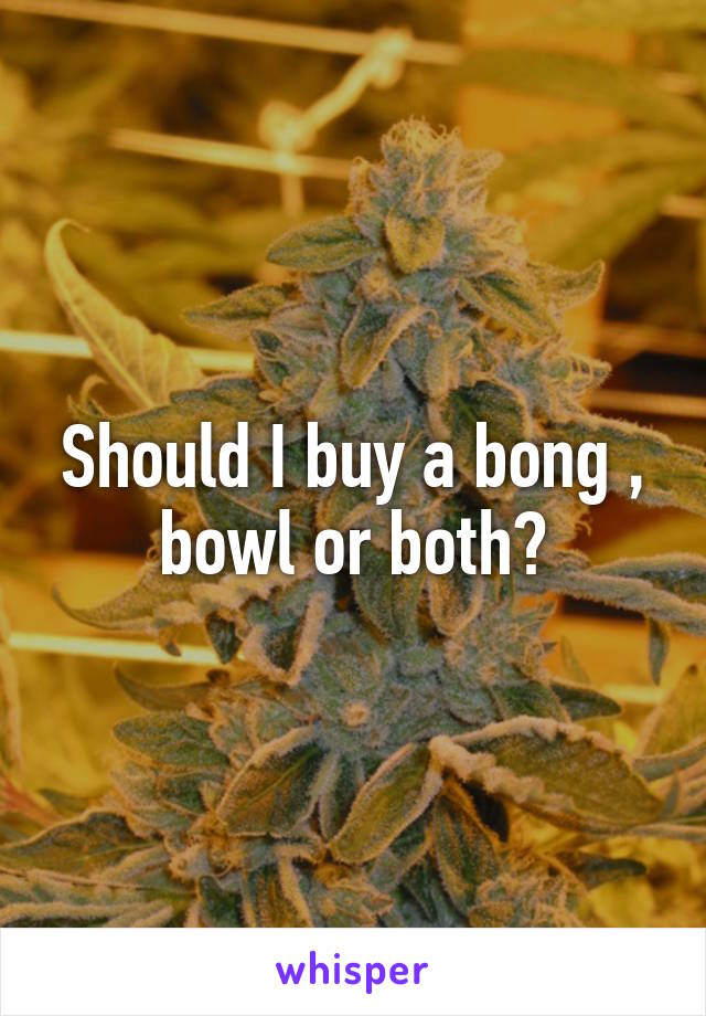 Should I buy a bong , bowl or both?