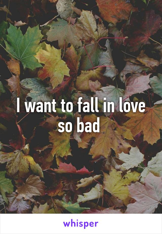 I want to fall in love so bad 