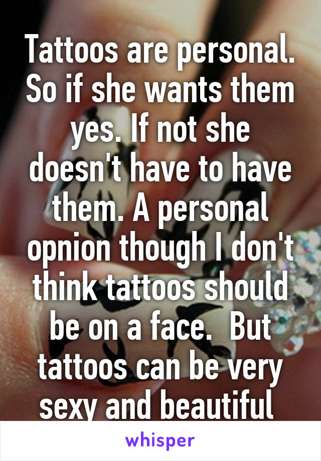 Tattoos are personal. So if she wants them yes. If not she doesn't have to have them. A personal opnion though I don't think tattoos should be on a face.  But tattoos can be very sexy and beautiful 