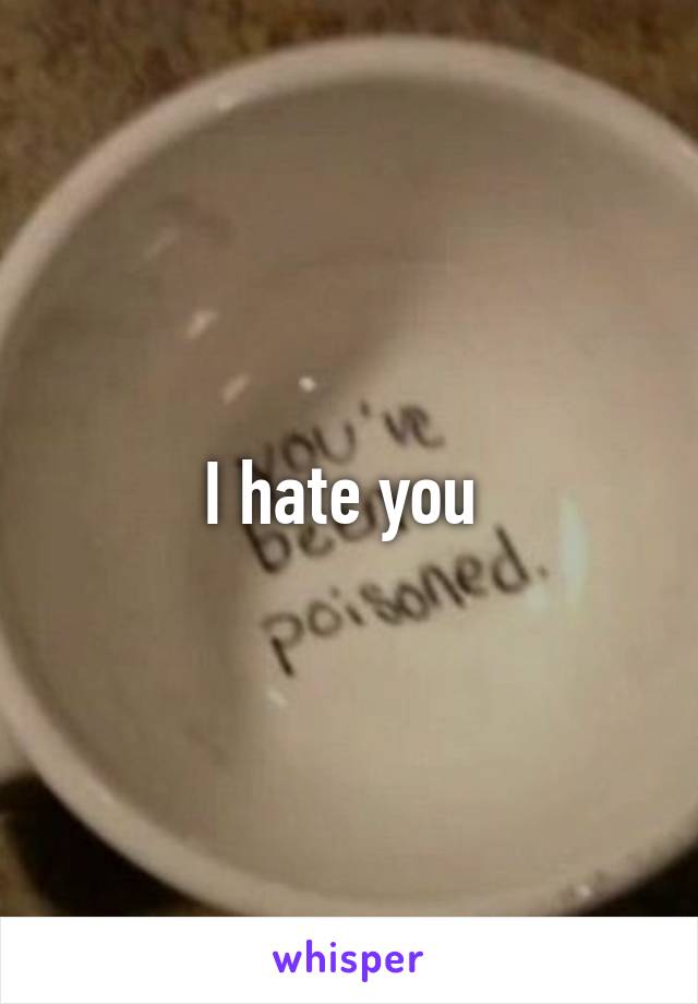 I hate you 