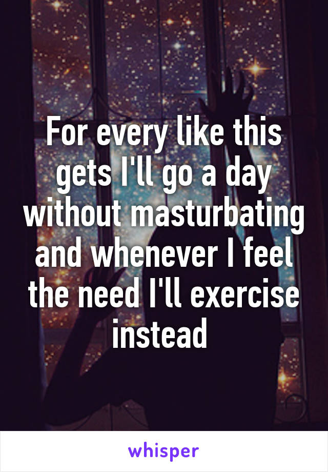 For every like this gets I'll go a day without masturbating and whenever I feel the need I'll exercise instead 