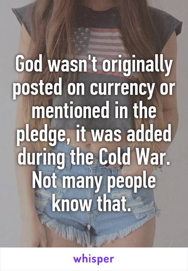 God wasn't originally posted on currency or mentioned in the pledge, it was added during the Cold War. Not many people know that. 