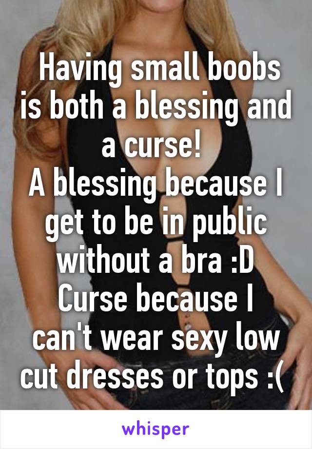  Having small boobs is both a blessing and a curse! 
A blessing because I get to be in public without a bra :D
Curse because I can't wear sexy low cut dresses or tops :( 