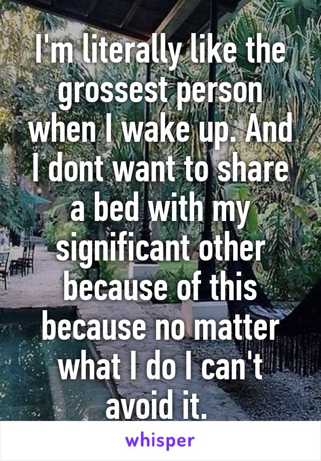 I'm literally like the grossest person when I wake up. And I dont want to share a bed with my significant other because of this because no matter what I do I can't avoid it. 