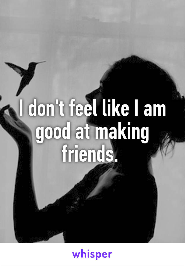 I don't feel like I am good at making friends. 