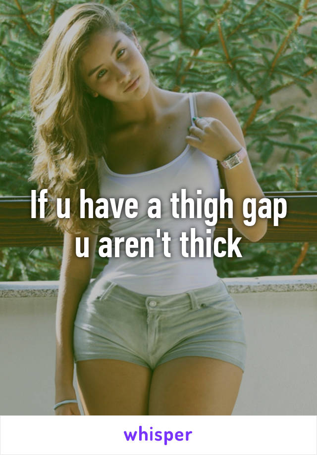 If u have a thigh gap u aren't thick