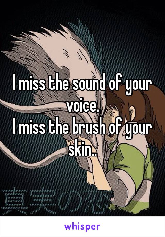 I miss the sound of your voice. 
I miss the brush of your skin..