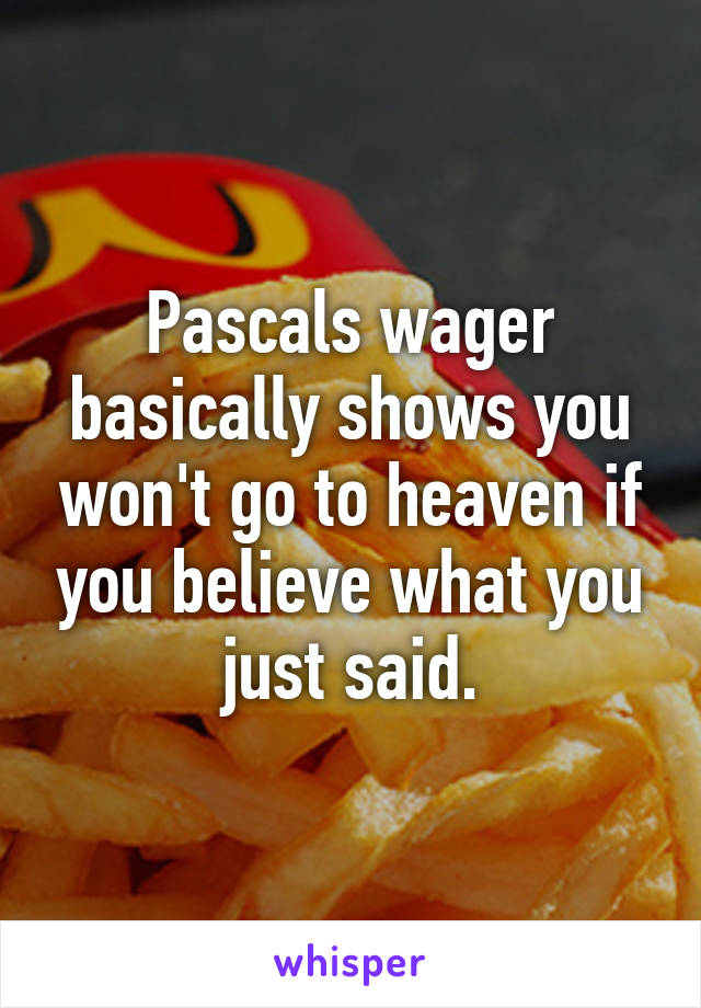 Pascals wager basically shows you won't go to heaven if you believe what you just said.