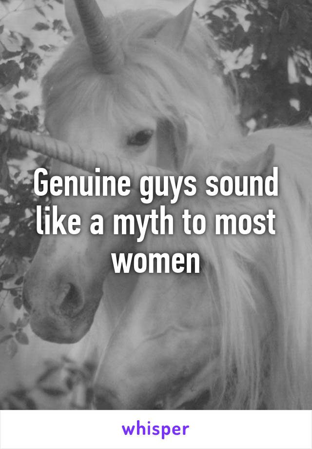 Genuine guys sound like a myth to most women