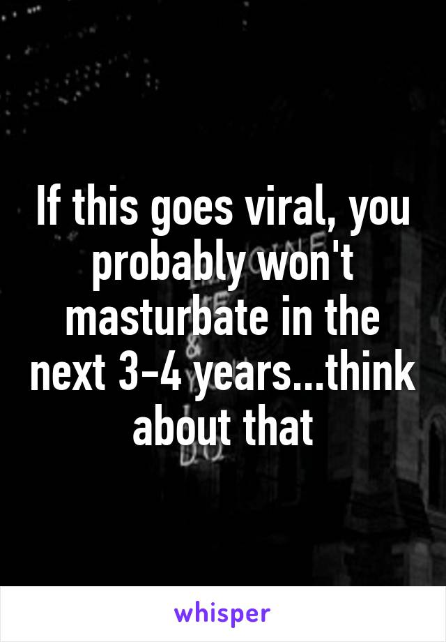 If this goes viral, you probably won't masturbate in the next 3-4 years...think about that