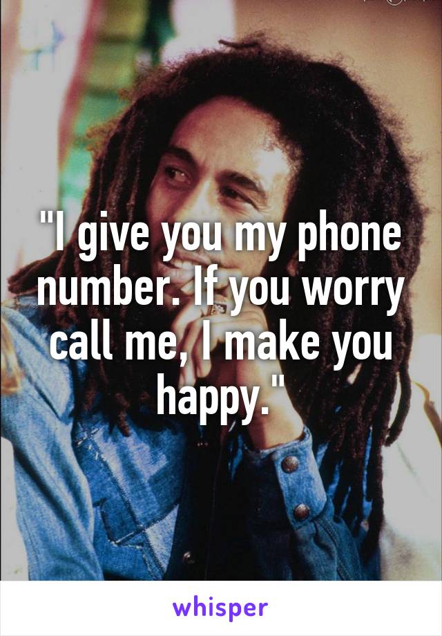 "I give you my phone number. If you worry call me, I make you happy."