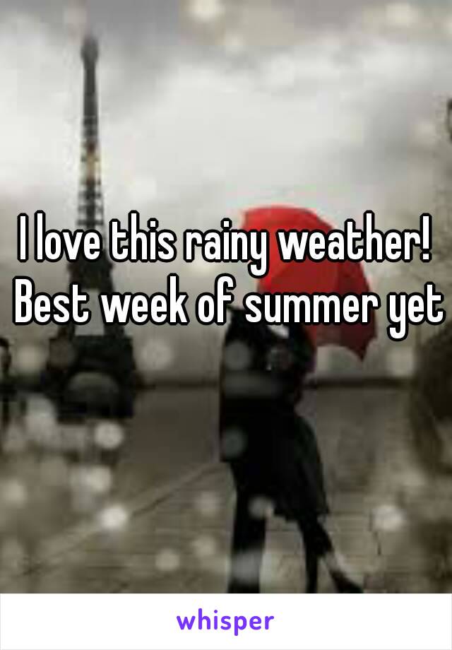 I love this rainy weather! Best week of summer yet