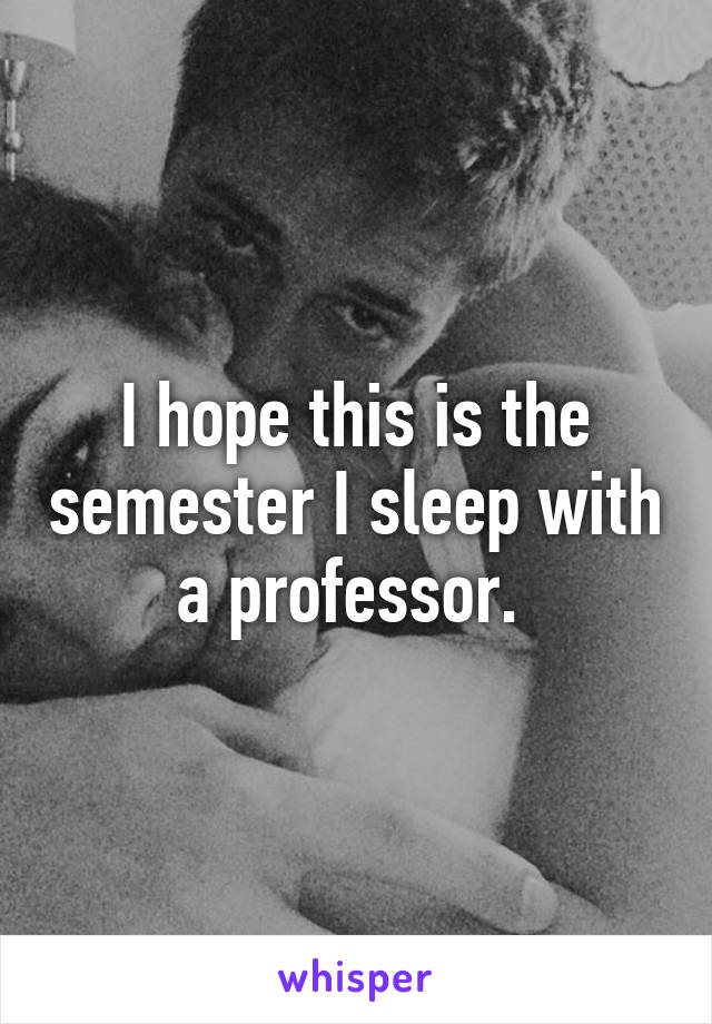 I hope this is the semester I sleep with a professor. 