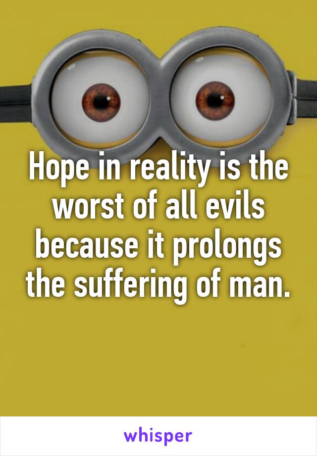 Hope in reality is the worst of all evils because it prolongs the suffering of man.