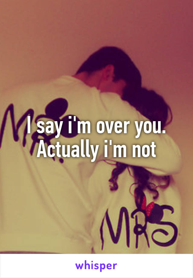 I say i'm over you. Actually i'm not