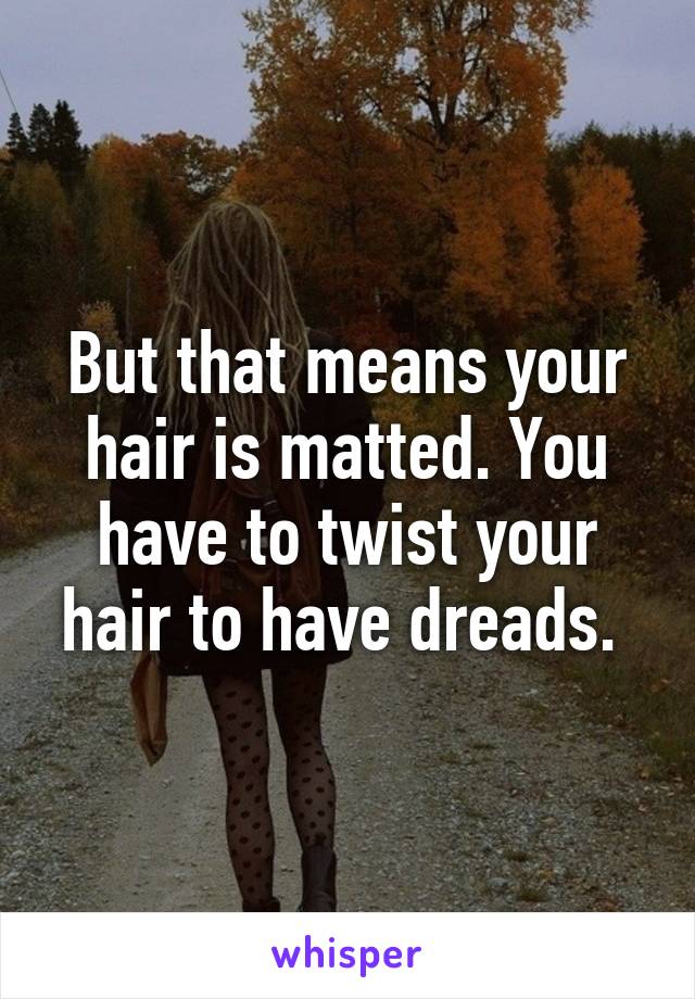 But that means your hair is matted. You have to twist your hair to have dreads. 