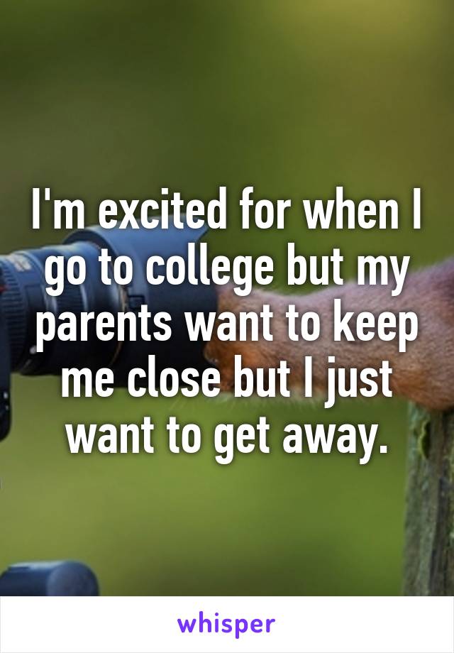 I'm excited for when I go to college but my parents want to keep me close but I just want to get away.