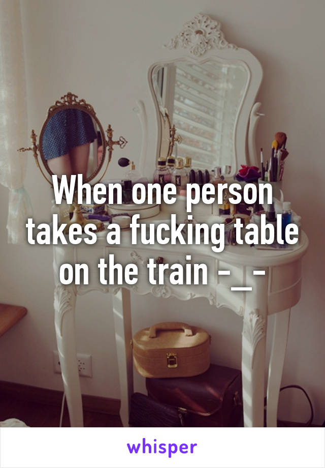 When one person takes a fucking table on the train -_-