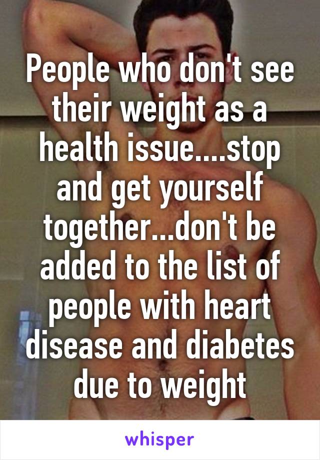 People who don't see their weight as a health issue....stop and get yourself together...don't be added to the list of people with heart disease and diabetes due to weight