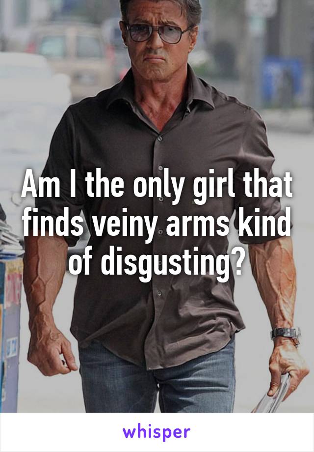 Am I the only girl that finds veiny arms kind of disgusting?