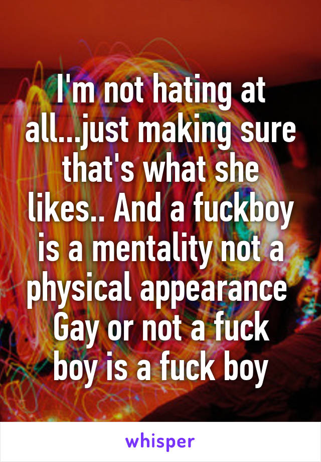 I'm not hating at all...just making sure that's what she likes.. And a fuckboy is a mentality not a physical appearance 
Gay or not a fuck boy is a fuck boy