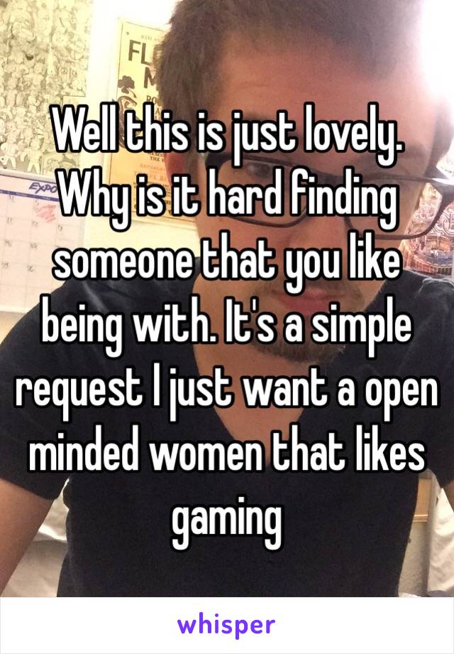 Well this is just lovely. Why is it hard finding someone that you like being with. It's a simple request I just want a open minded women that likes gaming 