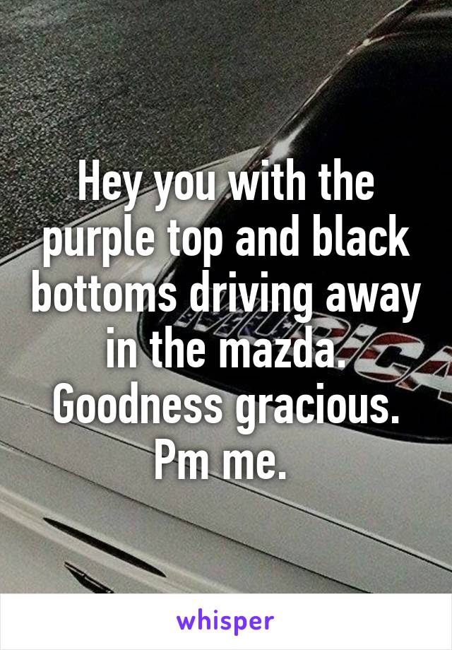 Hey you with the purple top and black bottoms driving away in the mazda. Goodness gracious. Pm me. 