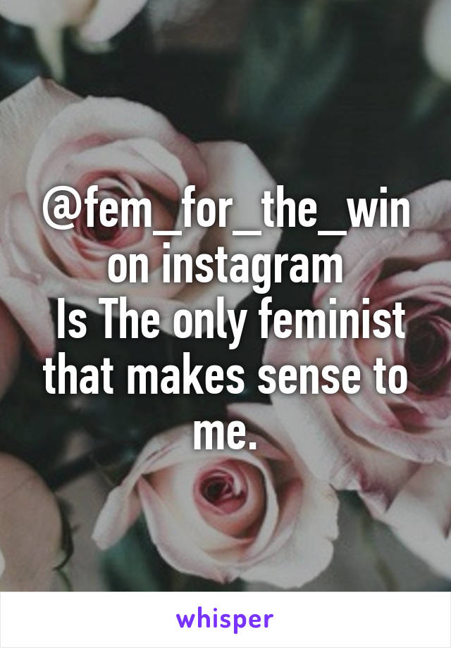 @fem_for_the_win on instagram
 Is The only feminist that makes sense to me.