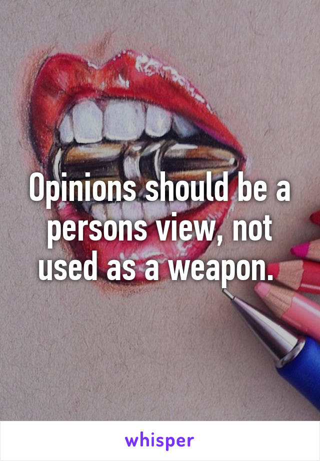 Opinions should be a persons view, not used as a weapon. 