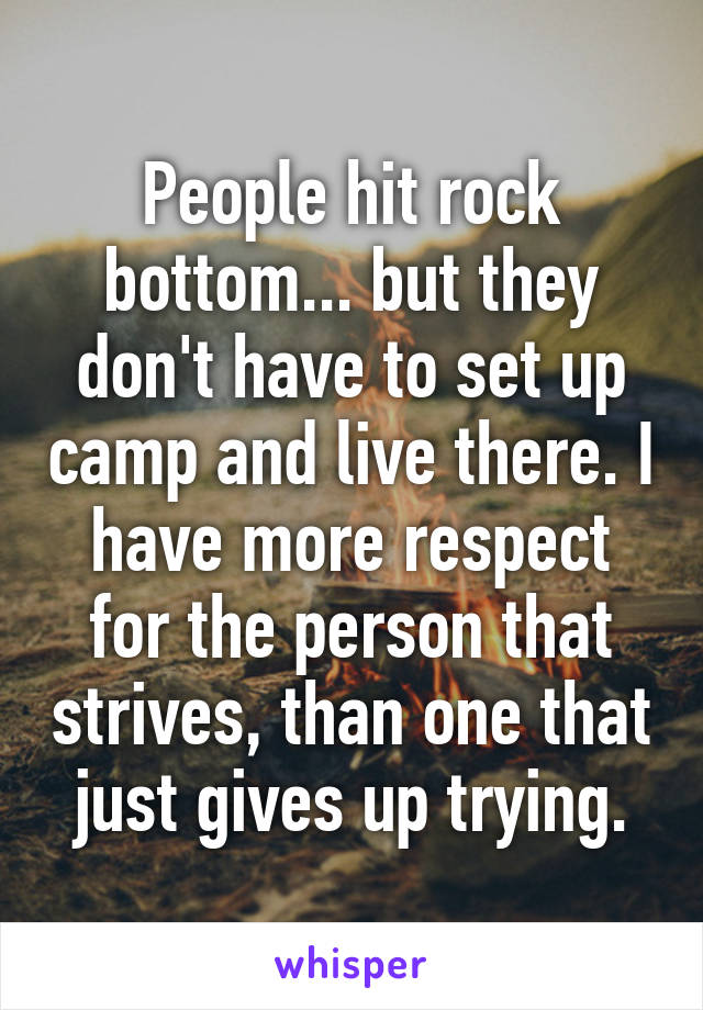 People hit rock bottom... but they don't have to set up camp and live there. I have more respect for the person that strives, than one that just gives up trying.