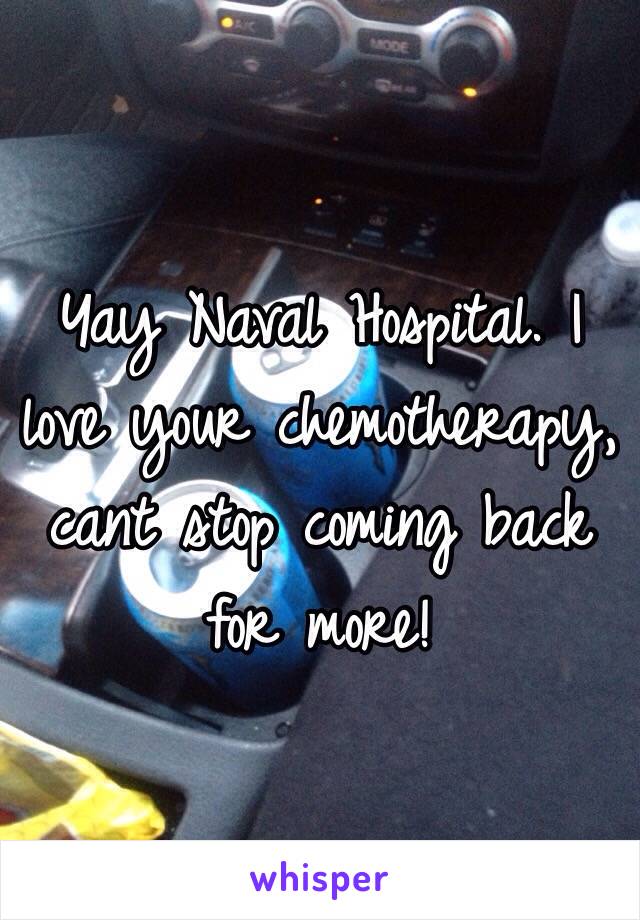 Yay Naval Hospital. I love your chemotherapy, cant stop coming back for more!