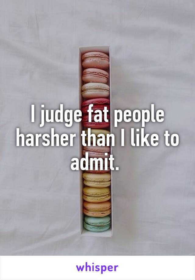 I judge fat people harsher than I like to admit. 