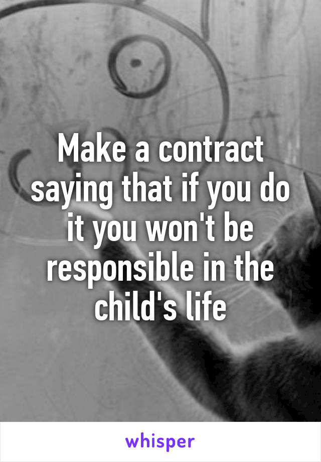 Make a contract saying that if you do it you won't be responsible in the child's life