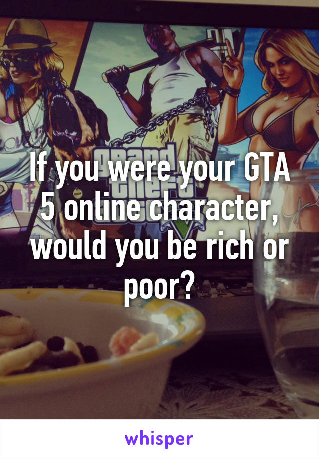 If you were your GTA 5 online character, would you be rich or poor?